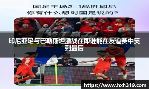 印尼亚足与巴勒斯坦激战在即谁能在友谊赛中笑到最后